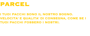 PARCEL I TUOI PACCHI SONO IL NOSTRO SOGNO.
VELOCITA' E QUALITA' DI CONSEGNA, COME SE I TUOI PACCHI FOSSERO I NOSTRI.
