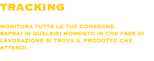 TRACKING MONITORA TUTTE LE TUE CONSEGNE.
SAPRAI IN QUALSISI MOMENTO IN CHE FASE DI LAVORAZIONE SI TROVA IL PRODOTTO CHE ATTENDI.
