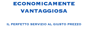 ECONOMICAMENTE
VANTAGGIOSA IL PERFETTO SERVIZIO AL GIUSTO PREZZO